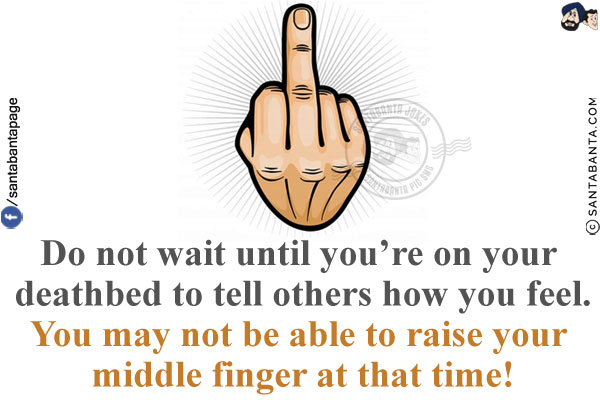 Do not wait until you're on your deathbed to tell others how you feel.<br/>
You may not be able to raise your middle finger at that time!