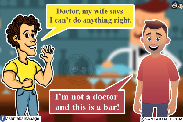 Banta: Doctor, my wife says I can't do anything right.<br/>
Man: I'm not a doctor and this is a bar!