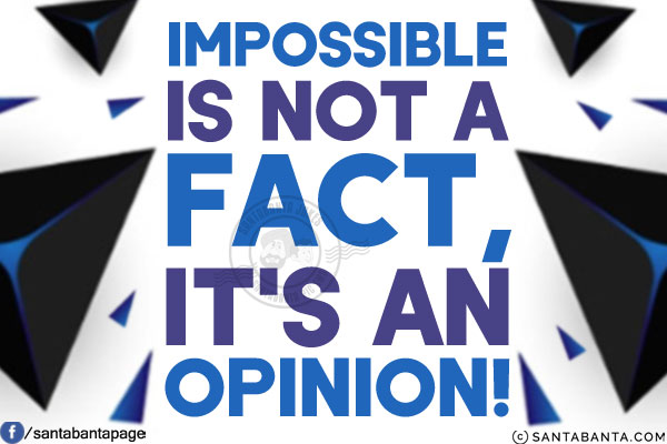 Impossible is not a fact, it's an opinion!