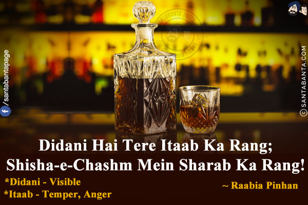 Didani Hai Tere Itaab Ka Rang;<br/>
Shisha-e-Chashm Mein Sharab Ka Rang!<br/><br/>

*Didani - Visible<br/>
*Itaab - Temper, Anger