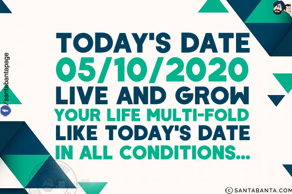 Today's Date<br/>
05/10/2020<br/>
Live and grow your life multi-fold like today's date in all conditions!