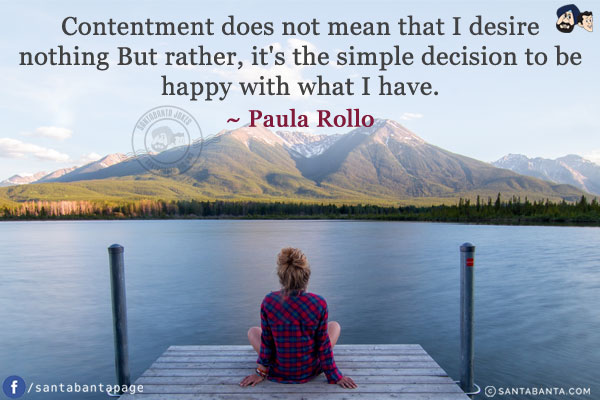 Contentment does not mean that I desire nothing But rather, it's the simple decision to be happy with what I have.