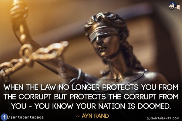 When the law no longer protects you from the corrupt but protects the corrupt from you - you know your nation is doomed.