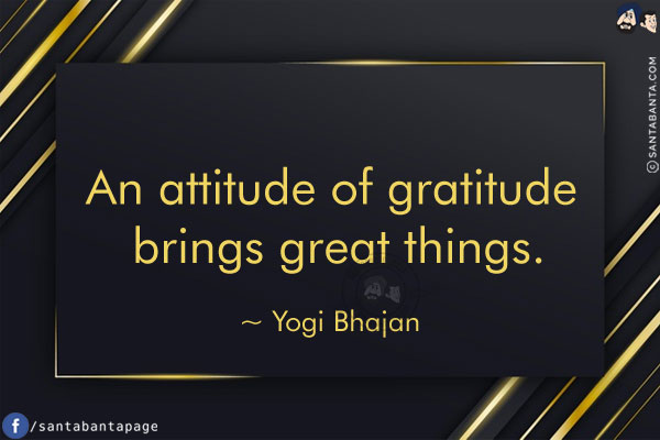 An attitude of gratitude brings great things.