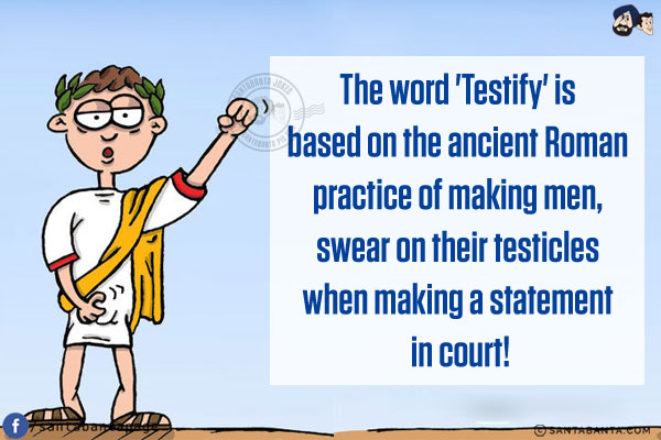 The word 'Testify' is based on the ancient Roman practice of making men, swear on their testicles when making a statement in court!