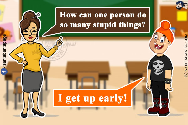 Teacher: How can one person do so many stupid things?<br/>
Pappu: I get up early!