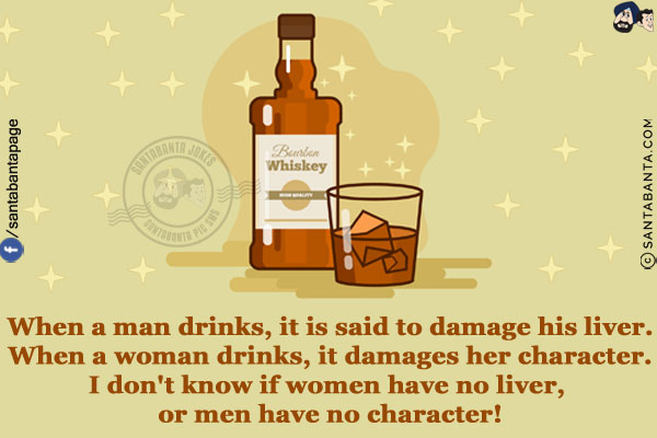 When a man drinks, it is said to damage his liver.<br/>
When a woman drinks, it damages her character.<br/>
I don't know if women have no liver, or men have no character!