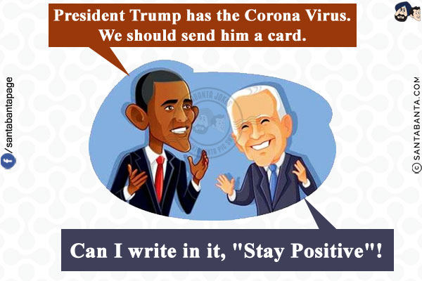 Obama: President Trump has the Corona Virus. We should send him a card.<br/>
Biden: Can I write in it, `Stay Positive`!