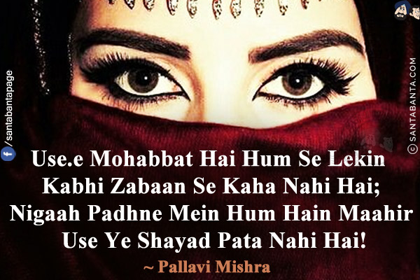 Use.e  Mohabbat Hai Hum Se Lekin Kabhi Zabaan Se Kaha Nahi Hai;<br/>
Nigaah Padhne Mein Hum Hain Maahir Use Ye Shayad Pata Nahi Hai!