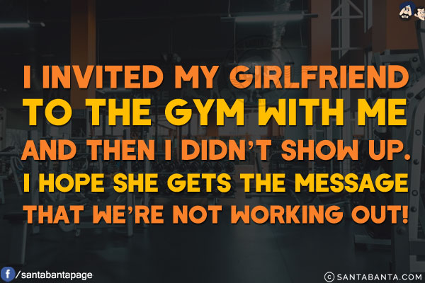 I invited my girlfriend to the gym with me and then I didn't show up.<br/>
I hope she gets the message that we're not working out!