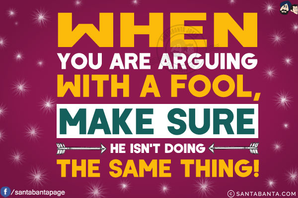 When you are arguing with a fool, make sure he isn't doing the same thing!