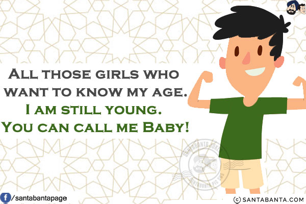 All those girls who want to know my age.<br/>
I am still young. You can call me Baby!