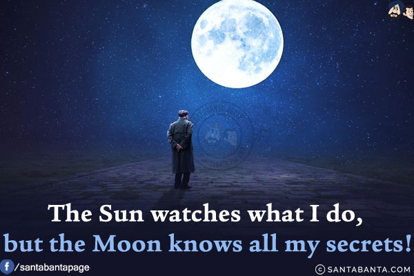 The Sun watches what I do, but the Moon knows all my secrets!