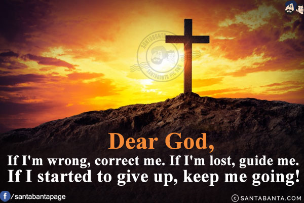 Dear God,<br/>
If I'm wrong, correct me.<br/>
If I'm lost, guide me.<br/>
If I started to give up, keep me going!