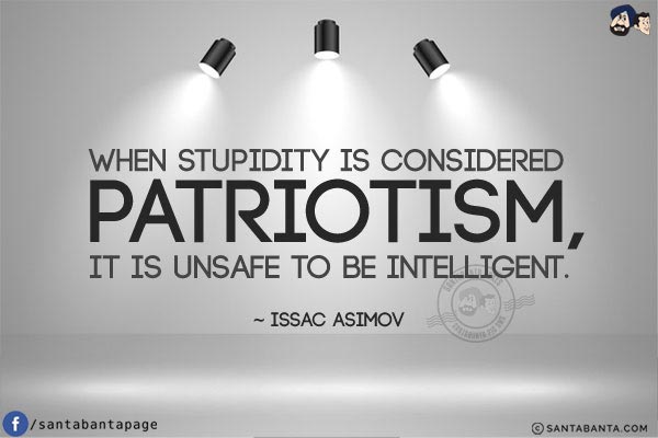 When Stupidity is considered patriotism, it is unsafe to be intelligent.