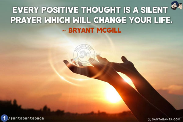 Every positive thought is a silent prayer which will change your life.