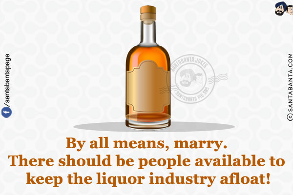 By all means, marry. There should be people available to keep the liquor industry afloat!