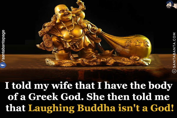 I told my wife that I have the body of a Greek God. She then told me that Laughing Buddha isn't a God!