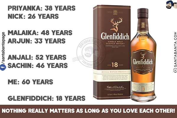 Priyanka: 38 Years<br/>
Nick: 26 Years<br/><br/>

Malaika: 48 Years<br/>
Arjun: 33 Years<br/><br/>

Anjali: 52 Years<br/>
Sachin: 46 Years<br/><br/>

Me: 60 Years<br/>

Glenfiddich: 18 Years<br/><br/>

Nothing really matters as long as you love each other!
