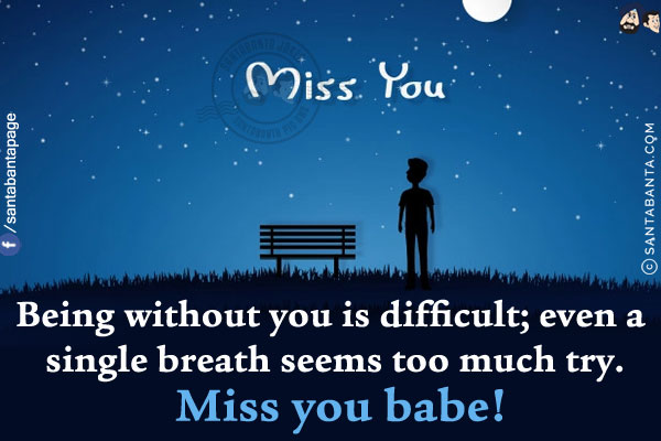 Being without you is difficult; even a single breath seems too much try.<br/>
Miss you babe!