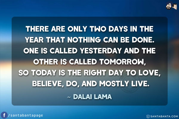 There are only two days in the year that nothing can be done. One is called yesterday and the other is called tomorrow, so today is the right day to love, believe, do, and mostly live.