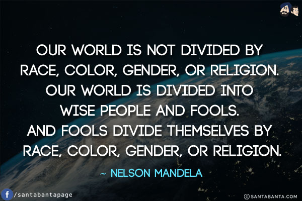 Our world is not divided by race, color, gender, or religion. Our world is divided into wise people and fools. And fools divide themselves by race, color, gender, or religion.