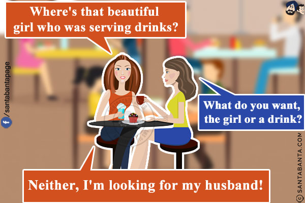 Wife: Where's that beautiful girl who was serving drinks?<br/>
Friend: What do you want, the girl or a drink?<br/>
Wife: Neither, I'm looking for my husband!