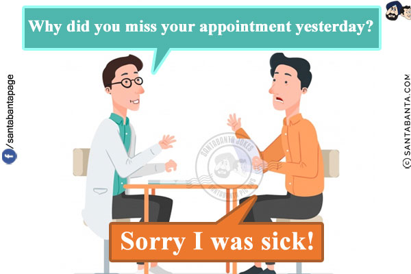 Doctor: Why did you miss your appointment yesterday?<br/>
Patient: Sorry I was sick!