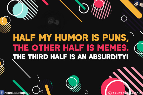 Half my humor is puns, the other half is memes.<br/>
The third half is an absurdity!