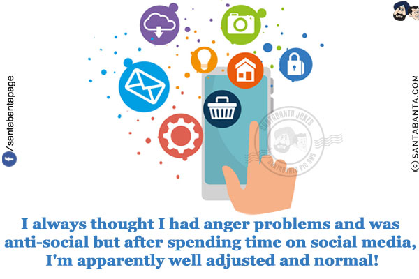 I always thought I had anger problems and was anti-social but after spending time on social media, I'm apparently well adjusted and normal!