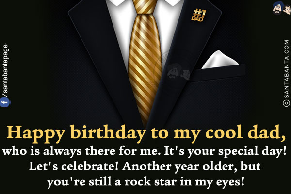 Happy birthday to my cool dad, who is always there for me. It's your special day!<br/>
Let's celebrate! Another year older, but you're still a rock star in my eyes!