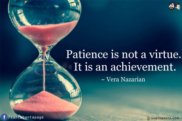 Patience is not a virtue. It is an achievement.