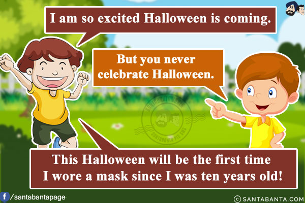 Boy 1: I am so excited Halloween is coming.<br/>
Boy 2: But you never celebrate Halloween.<br/>
Boy 1: This Halloween will be the first time I wore a mask since I was ten years old!