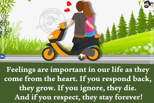 Feelings are important in our life as they come from the heart. If you respond back, they grow. If you ignore, they die. And if you respect, they stay forever!