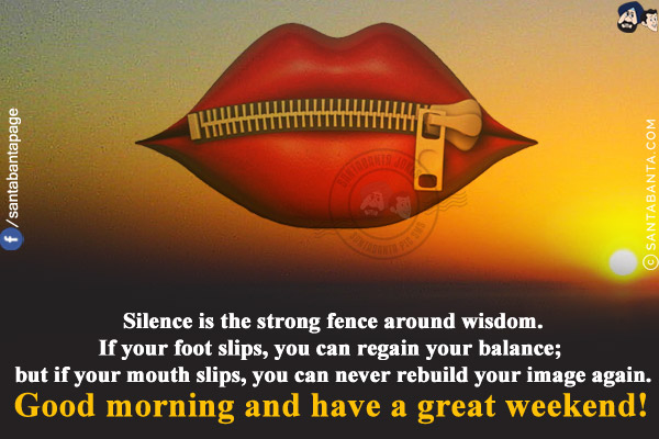 Silence is the strong fence around wisdom.<br/>
If your foot slips, you can regain your balance; but if your mouth slips, you can never rebuild your image again.<br/>
Good morning and have a great weekend!