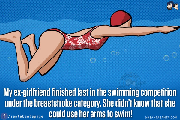 My ex-girlfriend finished last in the swimming competition under the breaststroke category.<br/>
She didn't know that she could use her arms to swim!