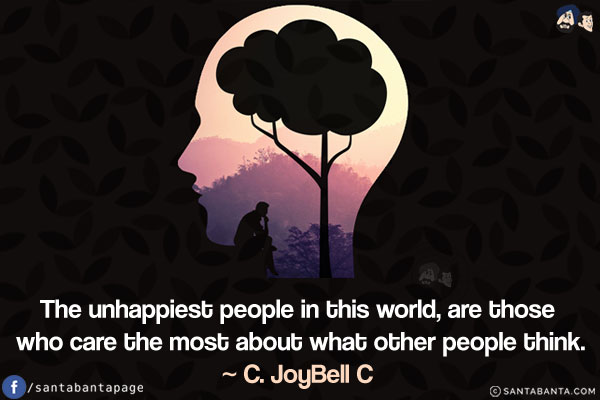 The unhappiest people in this world, are those who care the most about what other people think.