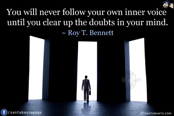 You will never follow your own inner voice until you clear up the doubts in your mind.