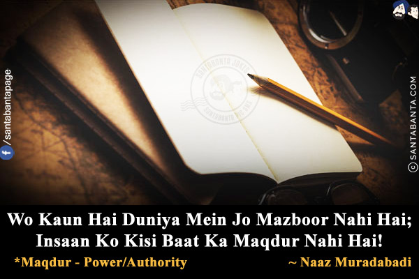 Wo Kaun Hai Duniya Mein Jo Mazboor Nahi Hai;<br/>
Insaan Ko Kisi Baat Ka Maqdur Nahi Hai!<br/><br/>

*Maqdur - Power/Authority