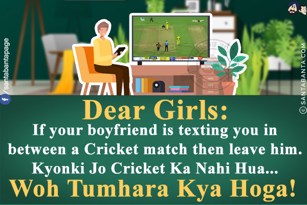 Dear Girls:<br/>
If your boyfriend is texting you in between a Cricket match then leave him.<br/>
Kyonki Jo Cricket Ka Nahi Hua... Woh Tumhara Kya Hoga!