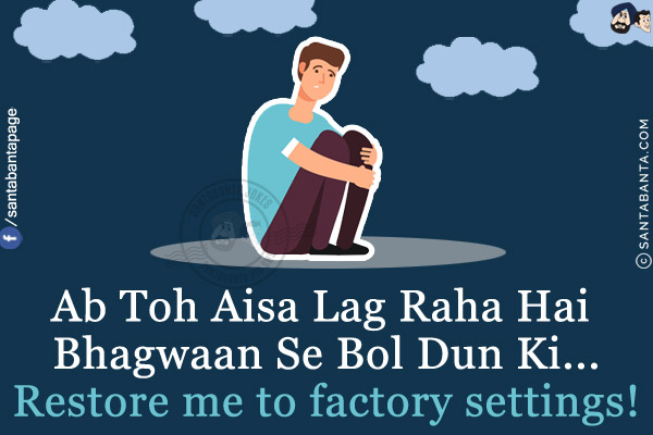 Ab Toh Aisa Lag Raha Hai Bhagwaan Se Bol Dun Ki...<br/>
Restore me to factory settings!