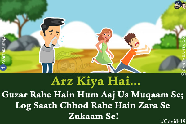 Arz Kiya Hai...<br/>
Guzar Rahe Hain Hum Aaj Us Muqaam Se;<br/>
Log Saath Chhod Rahe Hain Zara Se Zukaam Se!