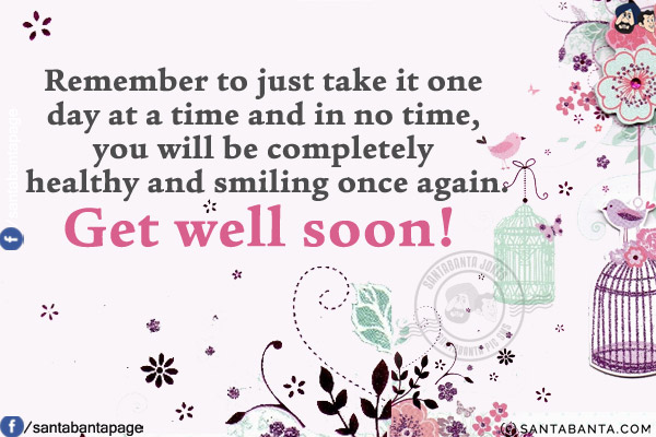 Remember to just take it one day at a time and in no time, you will be completely healthy and smiling once again.<br/>
Get well soon!