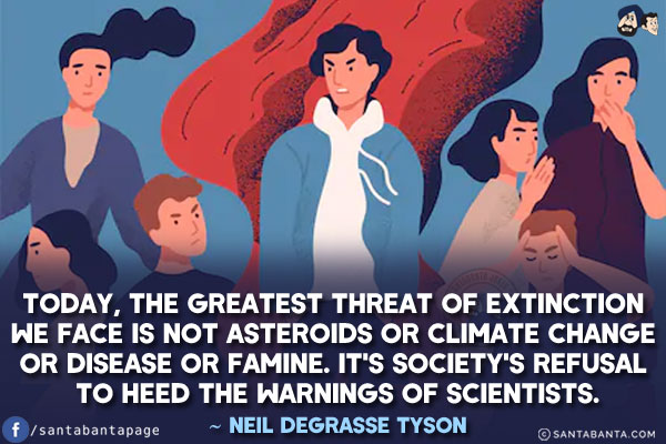 Today, the greatest threat of extinction we face is not asteroids or climate change or disease or famine. It's society's refusal to heed the warnings of scientists.