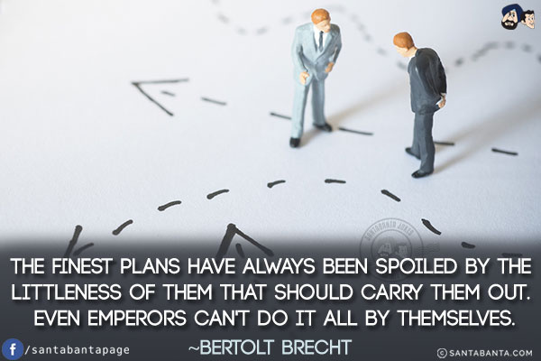 The finest plans have always been spoiled by the littleness of them that should carry them out. Even emperors can't do it all by themselves.