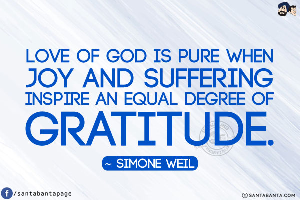 Love of God is pure when joy and suffering inspire an equal degree of gratitude.