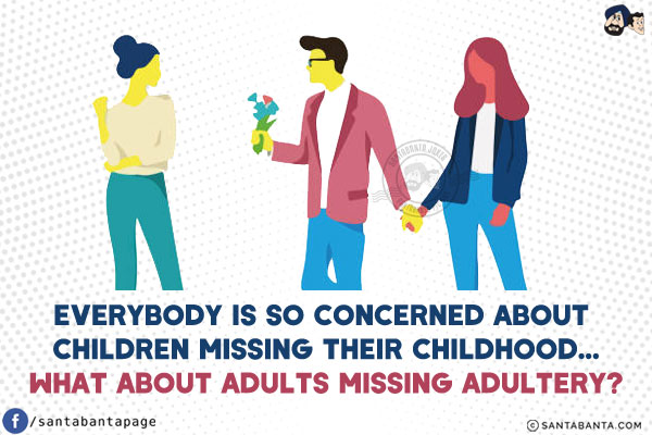 Everybody is so concerned about children missing their childhood...<br/>
.<br/>
.<br/>
.<br/>
.<br/>
.<br/>
what about adults missing adultery?