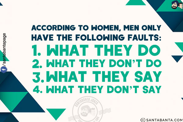 According to women, men only have the following faults:<br/>

1. What they do<br/>
2. What they don't do<br/>
3. What they say<br/>
4. What they don't say