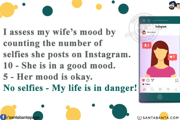 I assess my wife's mood by counting the number of selfies she posts on Instagram.<br/>
10 - She is in a good mood.<br/>
5 - Her mood is okay.<br/>
No selfies - My life is in danger!