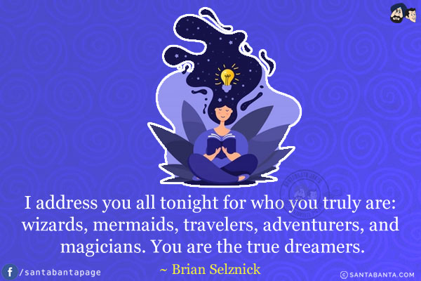 I address you all tonight for who you truly are: wizards, mermaids, travelers, adventurers, and magicians. You are the true dreamers.